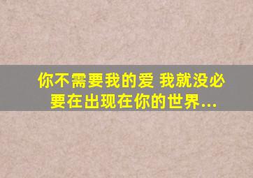 你不需要我的爱 我就没必要在出现在你的世界...